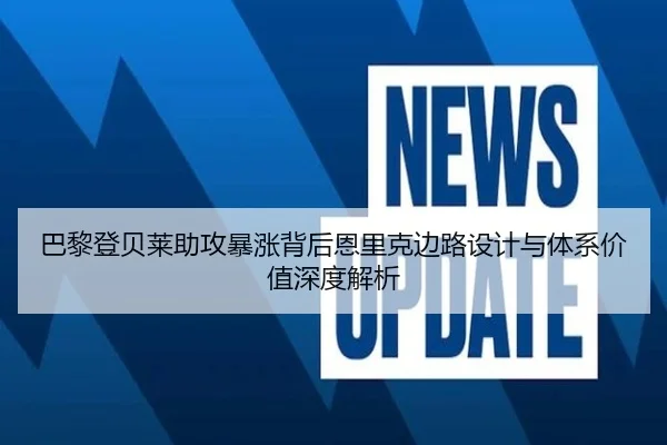 巴黎登贝莱助攻暴涨背后恩里克边路设计与体系价值深度解析