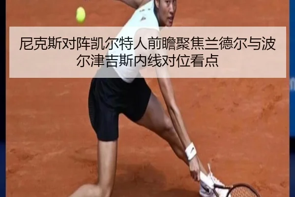尼克斯对阵凯尔特人前瞻聚焦兰德尔与波尔津吉斯内线对位看点