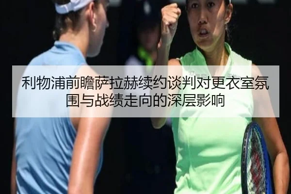 利物浦前瞻萨拉赫续约谈判对更衣室氛围与战绩走向的深层影响