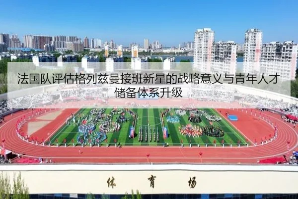 法国队评估格列兹曼接班新星的战略意义与青年人才储备体系升级