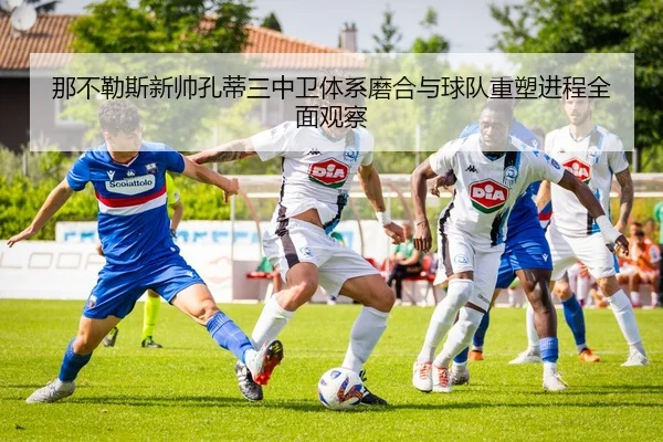 那不勒斯新帅孔蒂三中卫体系磨合与球队重塑进程全面观察