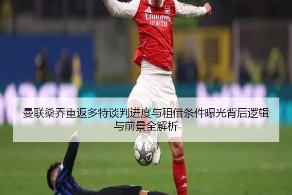 曼联桑乔重返多特谈判进度与租借条件曝光背后逻辑与前景全解析
