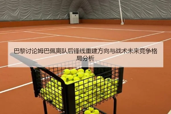 巴黎讨论姆巴佩离队后锋线重建方向与战术未来竞争格局分析
