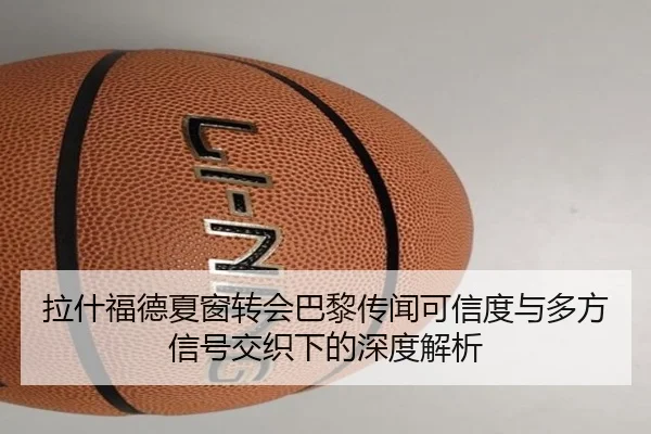 拉什福德夏窗转会巴黎传闻可信度与多方信号交织下的深度解析