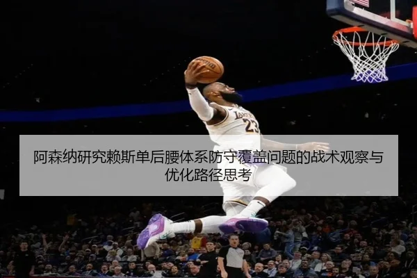 阿森纳研究赖斯单后腰体系防守覆盖问题的战术观察与优化路径思考