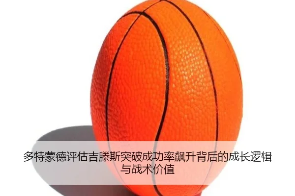 多特蒙德评估吉滕斯突破成功率飙升背后的成长逻辑与战术价值