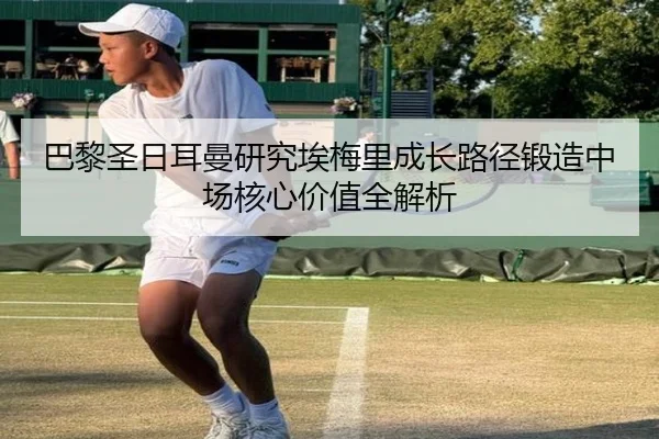 巴黎圣日耳曼研究埃梅里成长路径锻造中场核心价值全解析