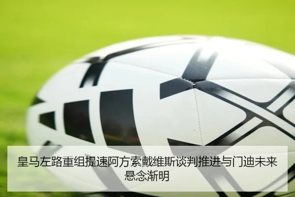 皇马左路重组提速阿方索戴维斯谈判推进与门迪未来悬念渐明