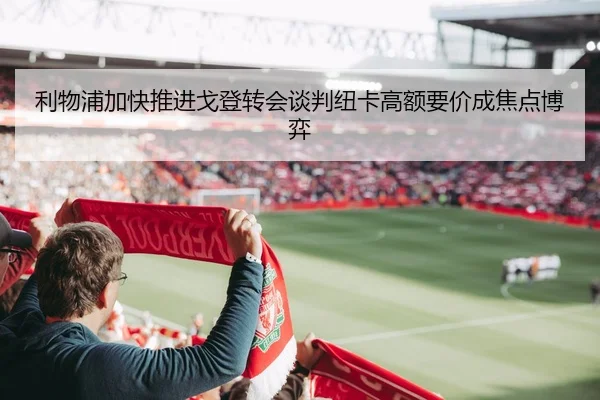 利物浦加快推进戈登转会谈判纽卡高额要价成焦点博弈