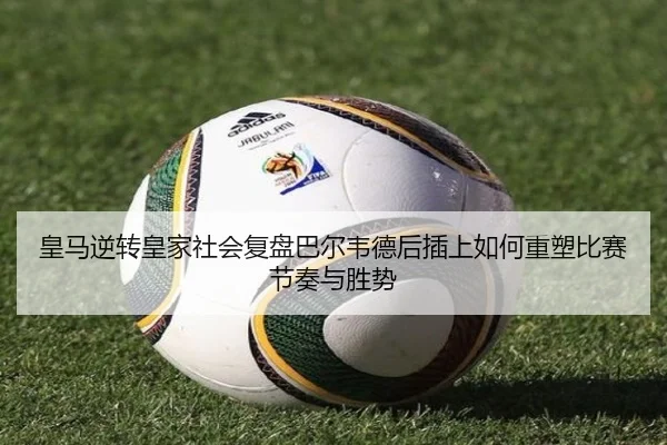 皇马逆转皇家社会复盘巴尔韦德后插上如何重塑比赛节奏与胜势