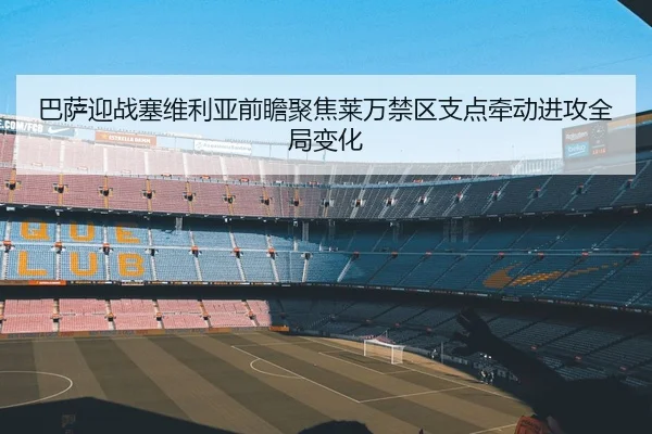 巴萨迎战塞维利亚前瞻聚焦莱万禁区支点牵动进攻全局变化